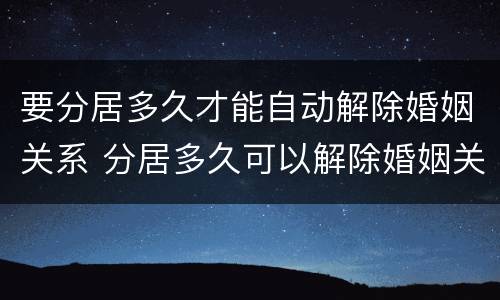 要分居多久才能自动解除婚姻关系 分居多久可以解除婚姻关系
