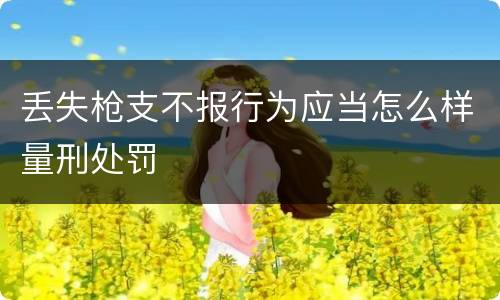 丢失枪支不报行为应当怎么样量刑处罚