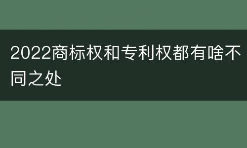 2022商标权和专利权都有啥不同之处