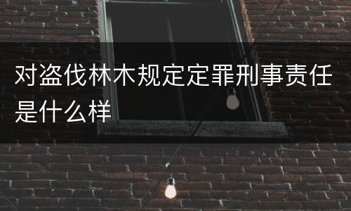 对盗伐林木规定定罪刑事责任是什么样