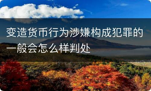 变造货币行为涉嫌构成犯罪的一般会怎么样判处