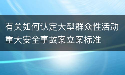 有关如何认定大型群众性活动重大安全事故案立案标准