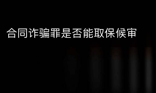 合同诈骗罪是否能取保候审
