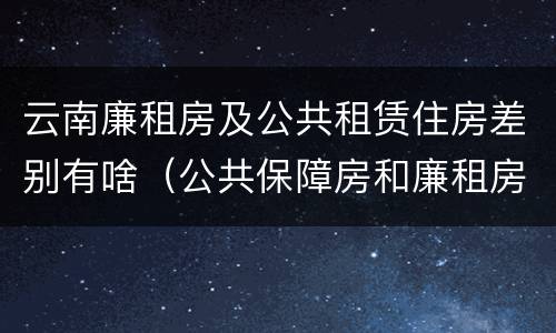云南廉租房及公共租赁住房差别有啥（公共保障房和廉租房的区别）