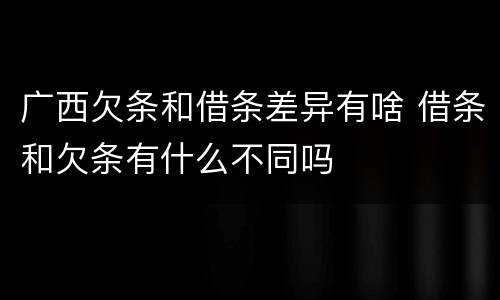 广西欠条和借条差异有啥 借条和欠条有什么不同吗