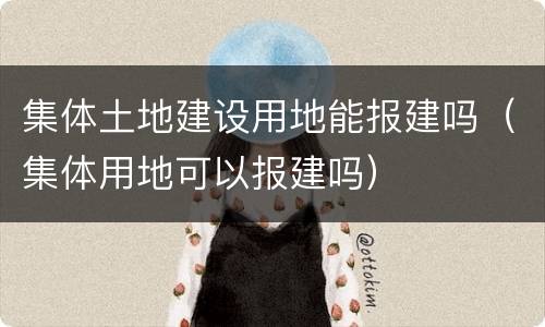 集体土地建设用地能报建吗（集体用地可以报建吗）