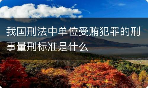 我国刑法中单位受贿犯罪的刑事量刑标准是什么