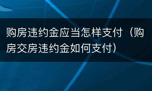 购房违约金应当怎样支付（购房交房违约金如何支付）