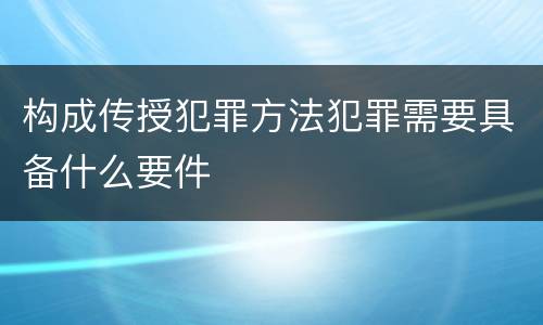 构成传授犯罪方法犯罪需要具备什么要件
