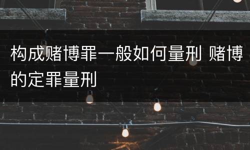 构成赌博罪一般如何量刑 赌博的定罪量刑