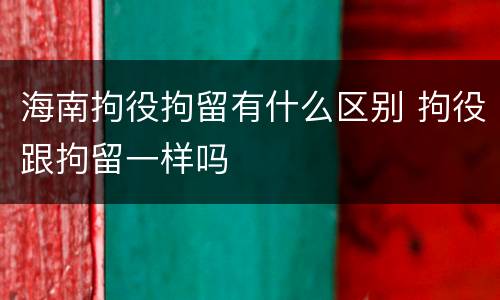 海南拘役拘留有什么区别 拘役跟拘留一样吗