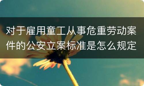 对于雇用童工从事危重劳动案件的公安立案标准是怎么规定