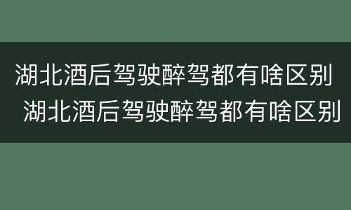 湖北酒后驾驶醉驾都有啥区别 湖北酒后驾驶醉驾都有啥区别呢