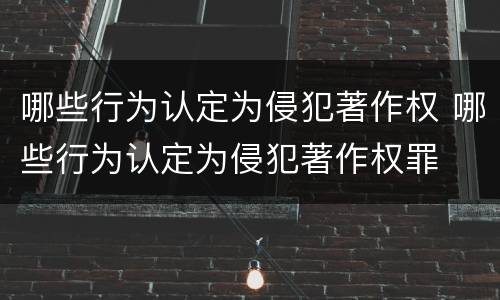 哪些行为认定为侵犯著作权 哪些行为认定为侵犯著作权罪