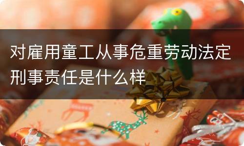 对雇用童工从事危重劳动法定刑事责任是什么样