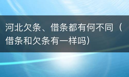 河北欠条、借条都有何不同（借条和欠条有一样吗）
