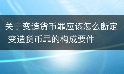 关于变造货币罪应该怎么断定 变造货币罪的构成要件