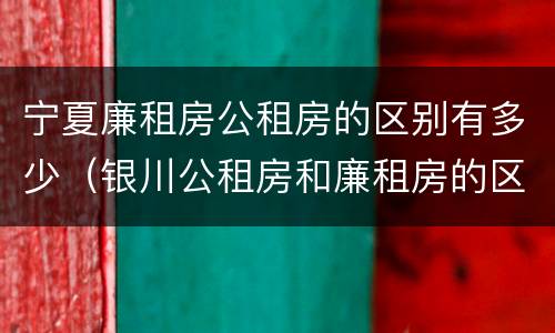 宁夏廉租房公租房的区别有多少（银川公租房和廉租房的区别）