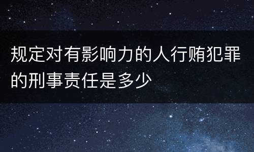 规定对有影响力的人行贿犯罪的刑事责任是多少