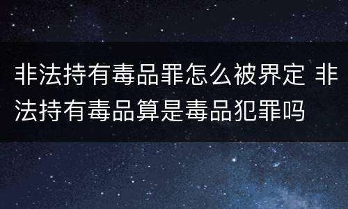 非法持有毒品罪怎么被界定 非法持有毒品算是毒品犯罪吗