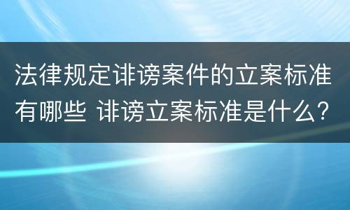 法律规定诽谤案件的立案标准有哪些 诽谤立案标准是什么?