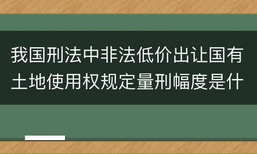 我国刑法中非法低价出让国有土地使用权规定量刑幅度是什么