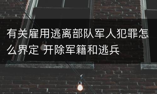 有关雇用逃离部队军人犯罪怎么界定 开除军籍和逃兵