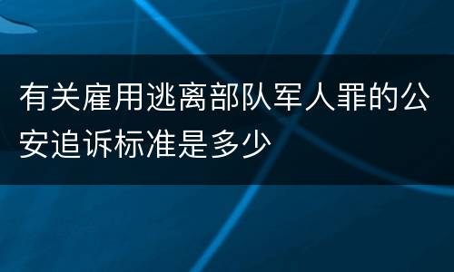 有关雇用逃离部队军人罪的公安追诉标准是多少