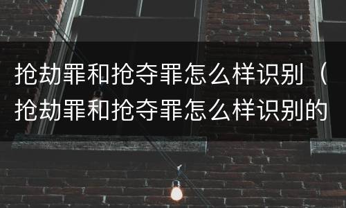 抢劫罪和抢夺罪怎么样识别（抢劫罪和抢夺罪怎么样识别的）