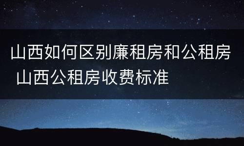 山西如何区别廉租房和公租房 山西公租房收费标准
