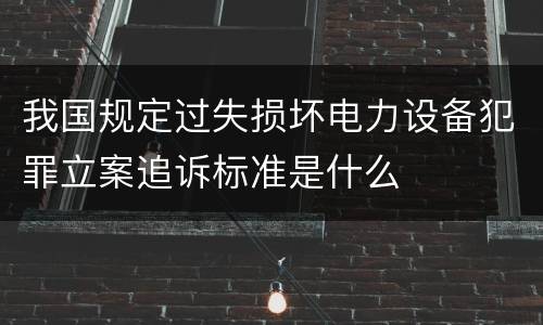 我国规定过失损坏电力设备犯罪立案追诉标准是什么