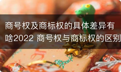 商号权及商标权的具体差异有啥2022 商号权与商标权的区别
