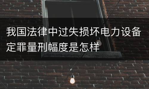 我国法律中过失损坏电力设备定罪量刑幅度是怎样