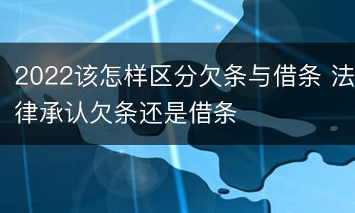 2022该怎样区分欠条与借条 法律承认欠条还是借条