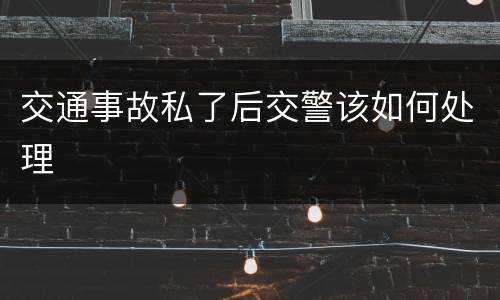 交通事故私了后交警该如何处理