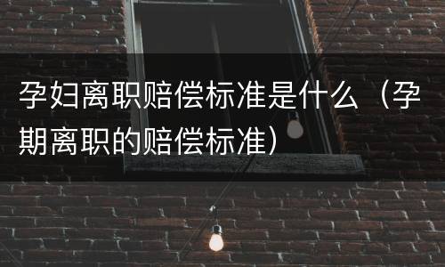 孕妇离职赔偿标准是什么（孕期离职的赔偿标准）