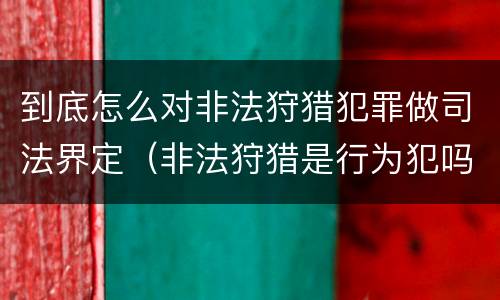 到底怎么对非法狩猎犯罪做司法界定（非法狩猎是行为犯吗?）