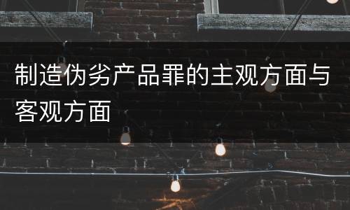 制造伪劣产品罪的主观方面与客观方面