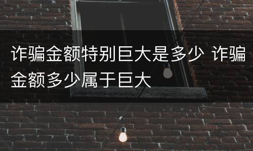 诈骗金额特别巨大是多少 诈骗金额多少属于巨大