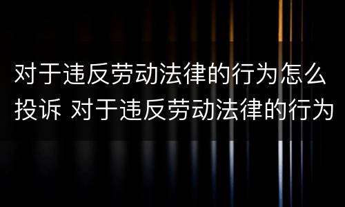 对于违反劳动法律的行为怎么投诉 对于违反劳动法律的行为怎么投诉电话