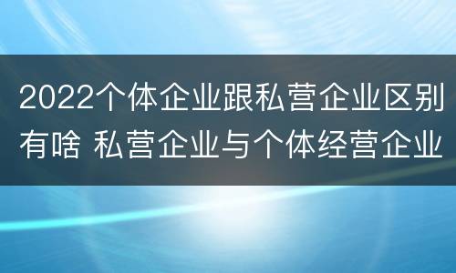 2022个体企业跟私营企业区别有啥 私营企业与个体经营企业的区别