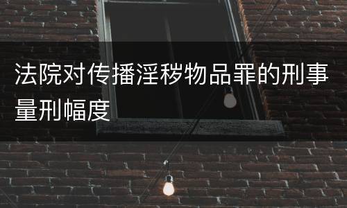 法院对传播淫秽物品罪的刑事量刑幅度
