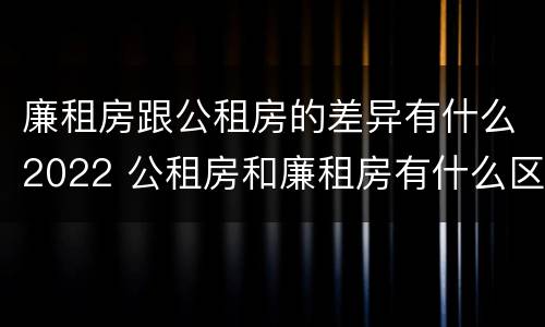 廉租房跟公租房的差异有什么2022 公租房和廉租房有什么区别?2019年的