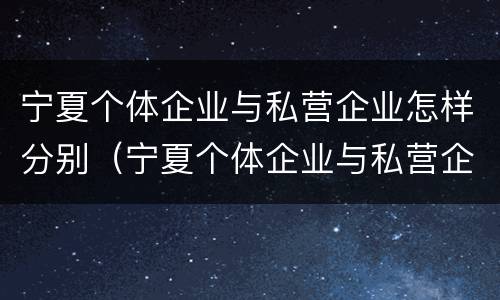 宁夏个体企业与私营企业怎样分别（宁夏个体企业与私营企业怎样分别注册）