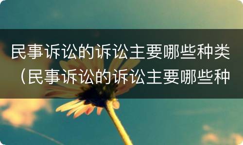 民事诉讼的诉讼主要哪些种类（民事诉讼的诉讼主要哪些种类有效）