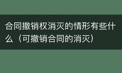 合同撤销权消灭的情形有些什么（可撤销合同的消灭）