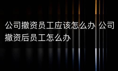 公司撤资员工应该怎么办 公司撤资后员工怎么办