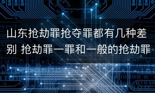 山东抢劫罪抢夺罪都有几种差别 抢劫罪一罪和一般的抢劫罪