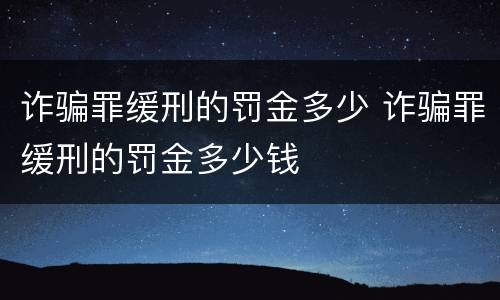 诈骗罪缓刑的罚金多少 诈骗罪缓刑的罚金多少钱