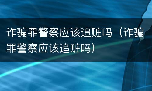 诈骗罪警察应该追赃吗（诈骗罪警察应该追赃吗）